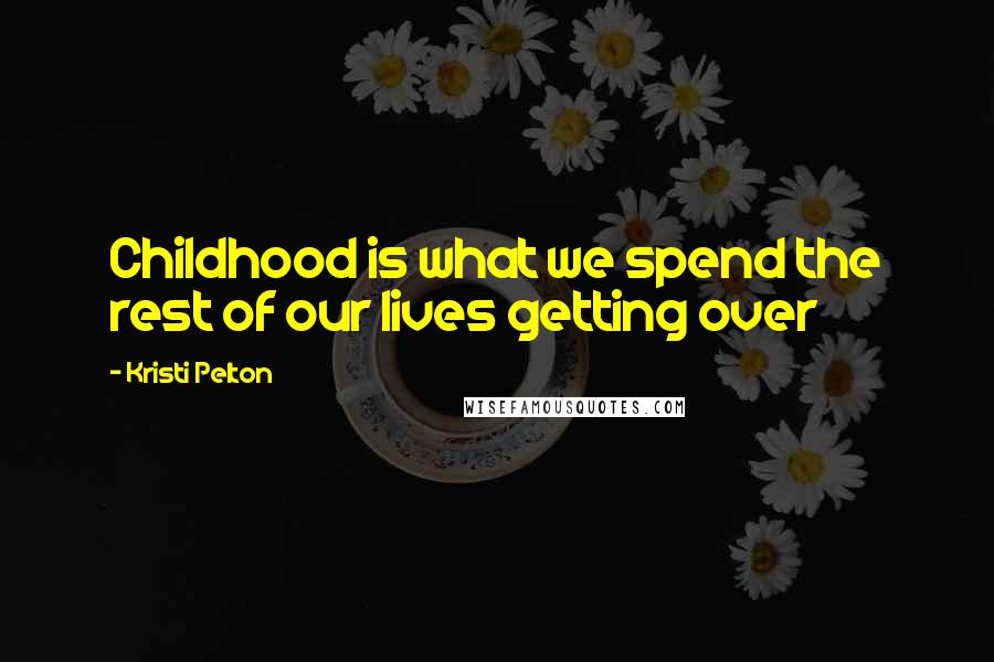 Kristi Pelton Quotes: Childhood is what we spend the rest of our lives getting over