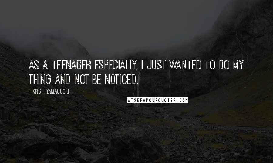 Kristi Yamaguchi Quotes: As a teenager especially, I just wanted to do my thing and not be noticed.