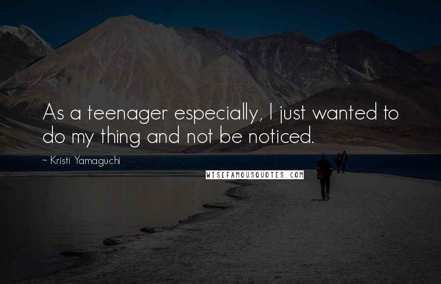 Kristi Yamaguchi Quotes: As a teenager especially, I just wanted to do my thing and not be noticed.
