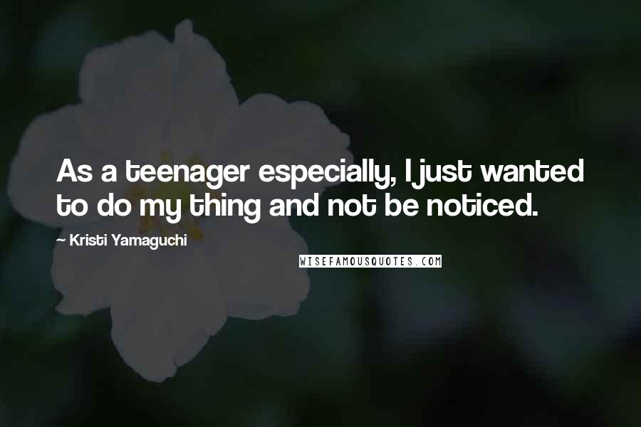 Kristi Yamaguchi Quotes: As a teenager especially, I just wanted to do my thing and not be noticed.