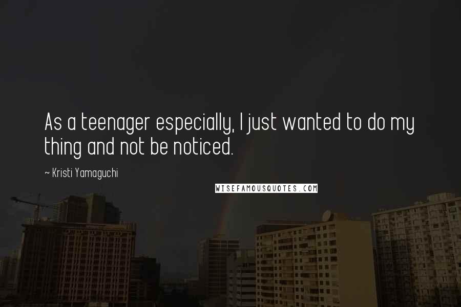 Kristi Yamaguchi Quotes: As a teenager especially, I just wanted to do my thing and not be noticed.