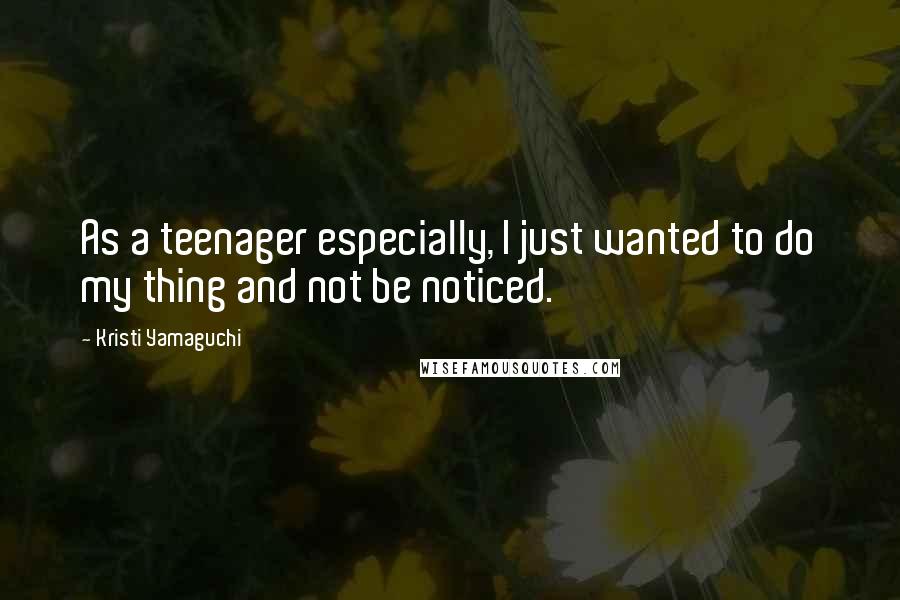 Kristi Yamaguchi Quotes: As a teenager especially, I just wanted to do my thing and not be noticed.