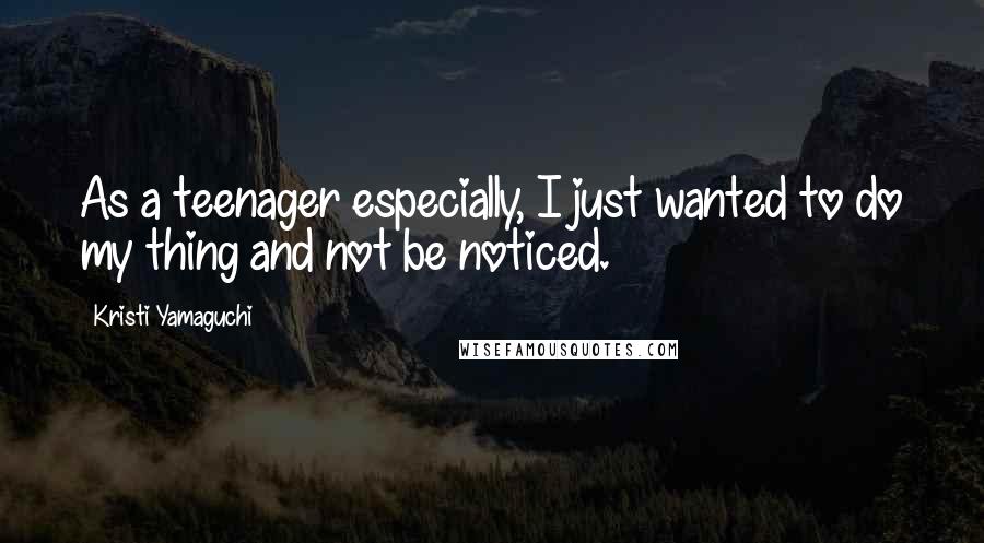 Kristi Yamaguchi Quotes: As a teenager especially, I just wanted to do my thing and not be noticed.