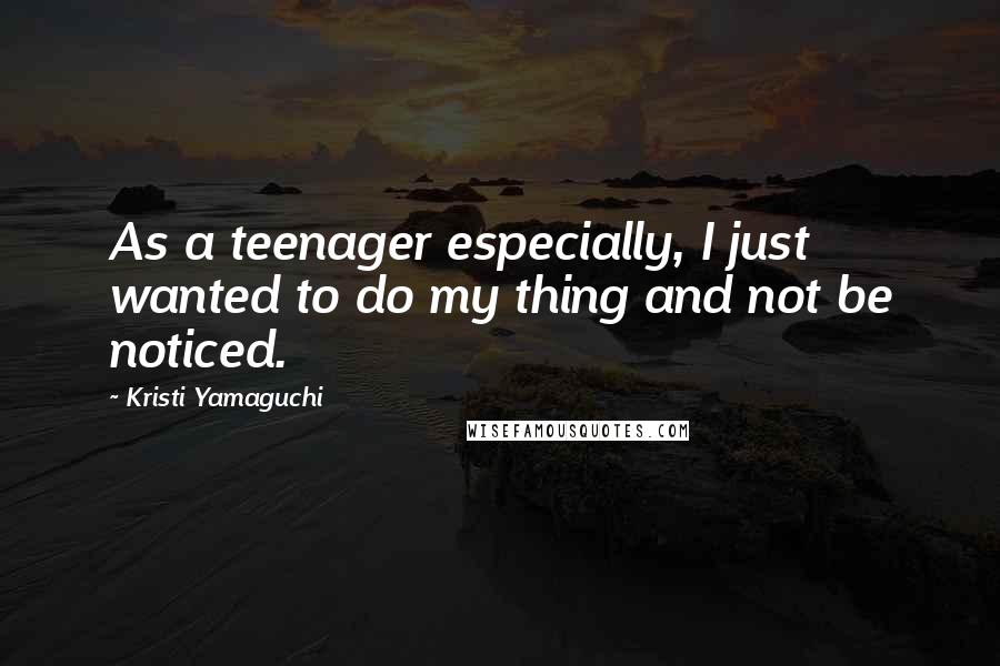 Kristi Yamaguchi Quotes: As a teenager especially, I just wanted to do my thing and not be noticed.