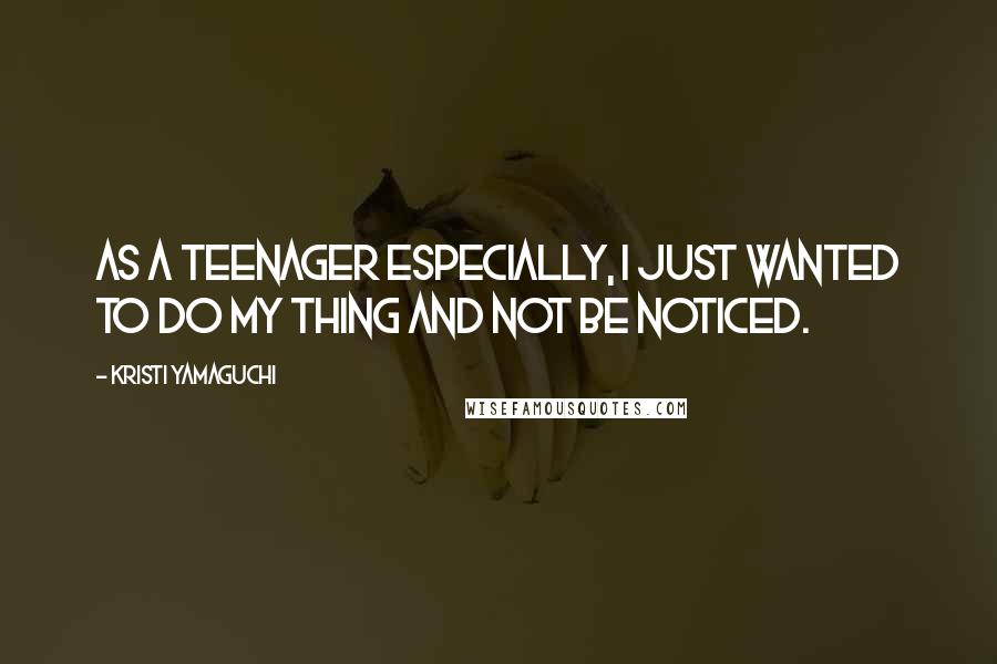 Kristi Yamaguchi Quotes: As a teenager especially, I just wanted to do my thing and not be noticed.