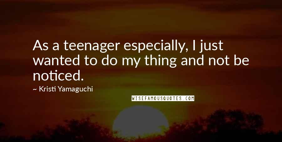 Kristi Yamaguchi Quotes: As a teenager especially, I just wanted to do my thing and not be noticed.