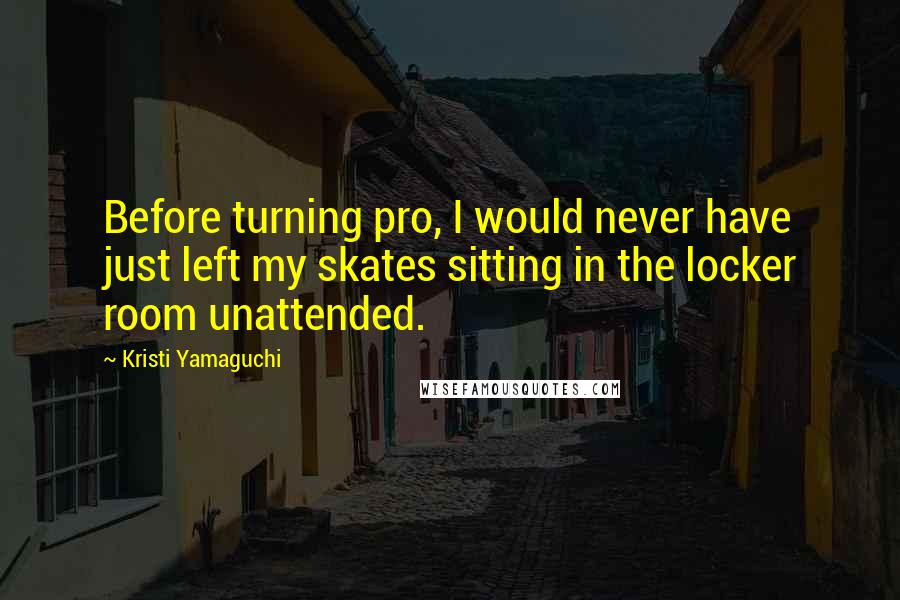 Kristi Yamaguchi Quotes: Before turning pro, I would never have just left my skates sitting in the locker room unattended.