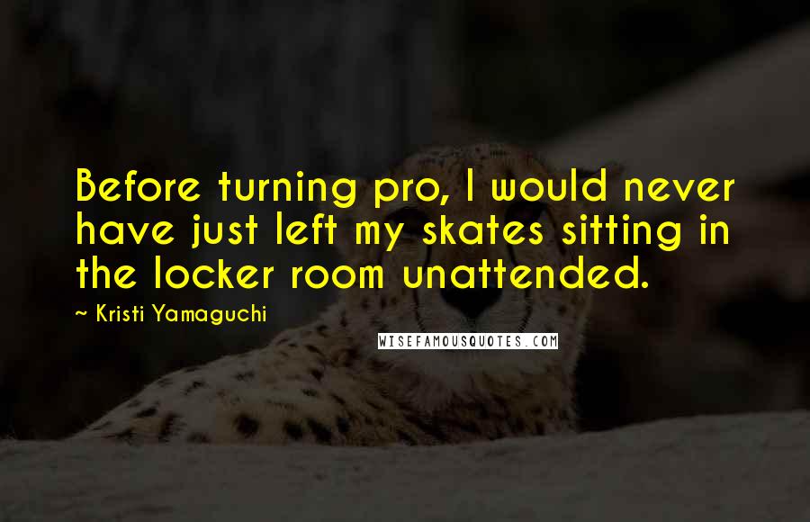 Kristi Yamaguchi Quotes: Before turning pro, I would never have just left my skates sitting in the locker room unattended.