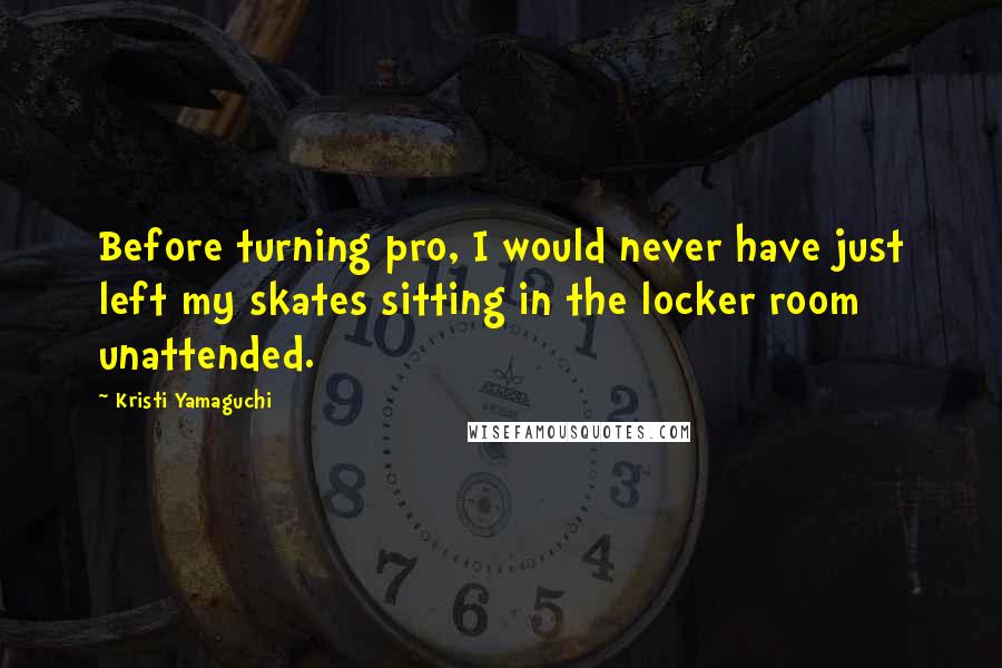 Kristi Yamaguchi Quotes: Before turning pro, I would never have just left my skates sitting in the locker room unattended.