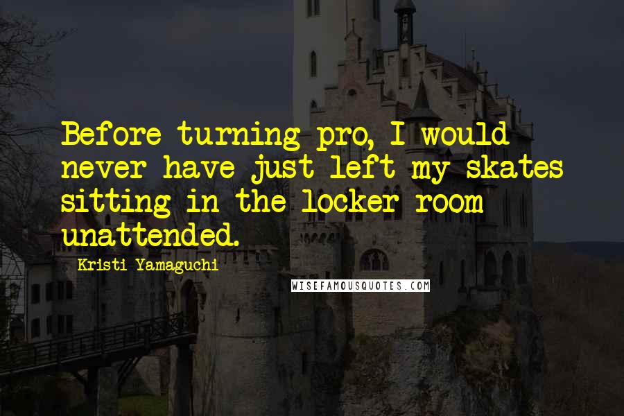 Kristi Yamaguchi Quotes: Before turning pro, I would never have just left my skates sitting in the locker room unattended.