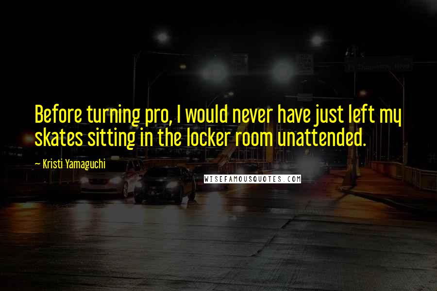 Kristi Yamaguchi Quotes: Before turning pro, I would never have just left my skates sitting in the locker room unattended.