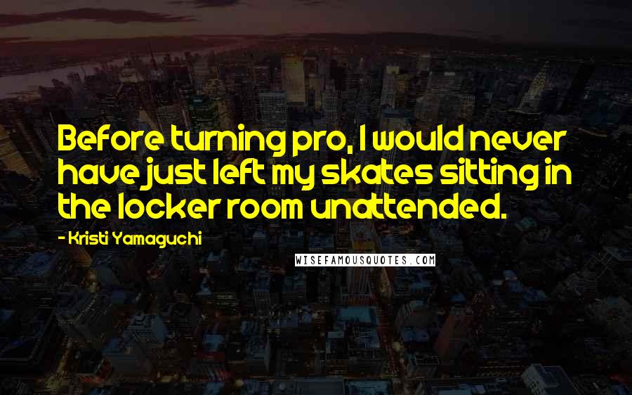 Kristi Yamaguchi Quotes: Before turning pro, I would never have just left my skates sitting in the locker room unattended.