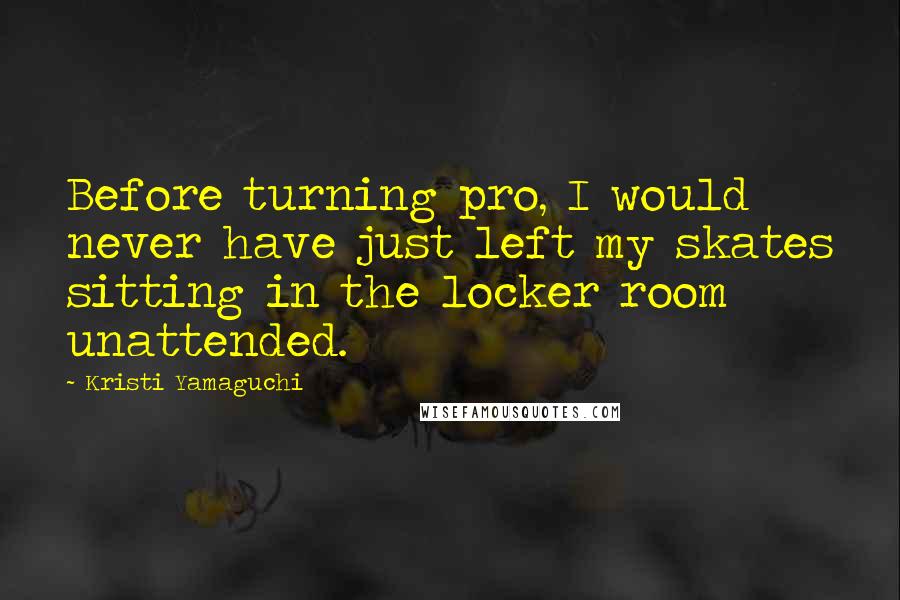 Kristi Yamaguchi Quotes: Before turning pro, I would never have just left my skates sitting in the locker room unattended.