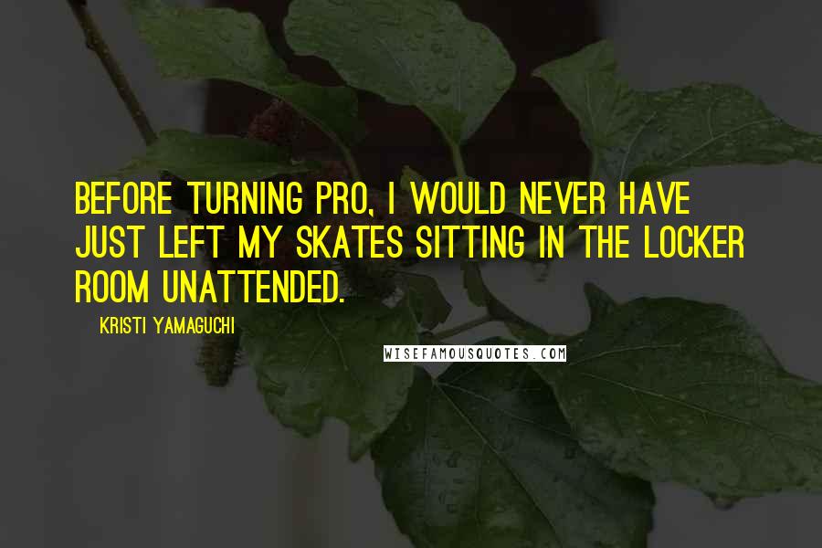 Kristi Yamaguchi Quotes: Before turning pro, I would never have just left my skates sitting in the locker room unattended.