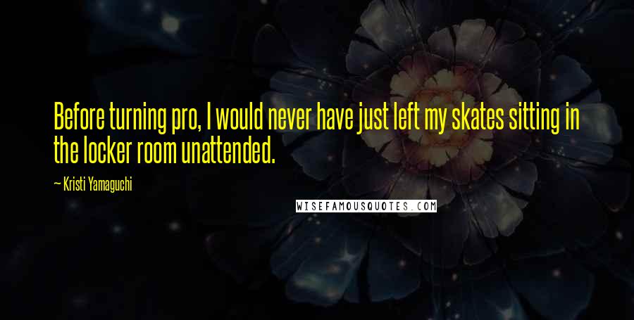 Kristi Yamaguchi Quotes: Before turning pro, I would never have just left my skates sitting in the locker room unattended.