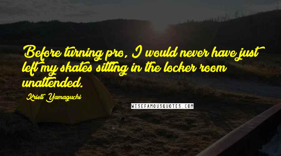 Kristi Yamaguchi Quotes: Before turning pro, I would never have just left my skates sitting in the locker room unattended.