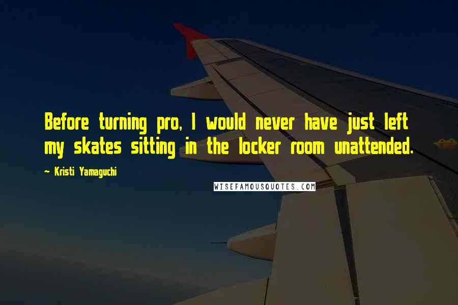 Kristi Yamaguchi Quotes: Before turning pro, I would never have just left my skates sitting in the locker room unattended.