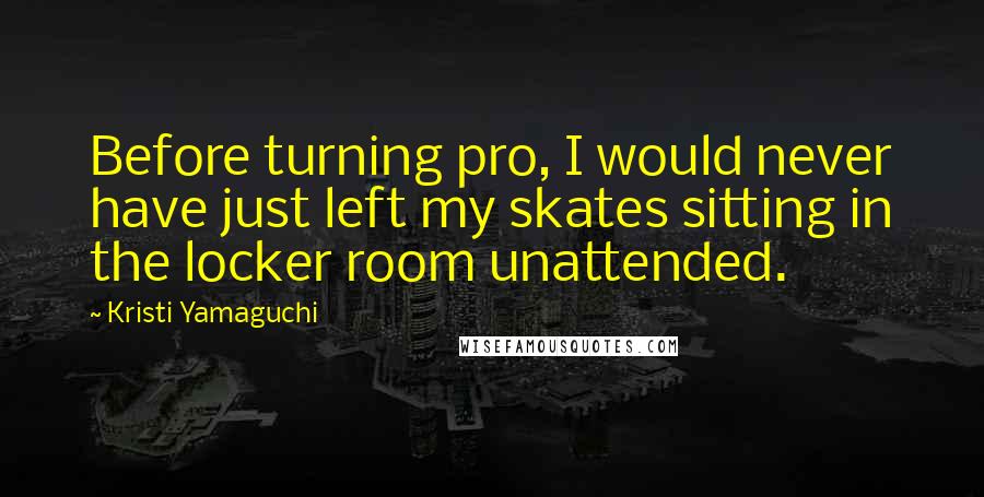 Kristi Yamaguchi Quotes: Before turning pro, I would never have just left my skates sitting in the locker room unattended.