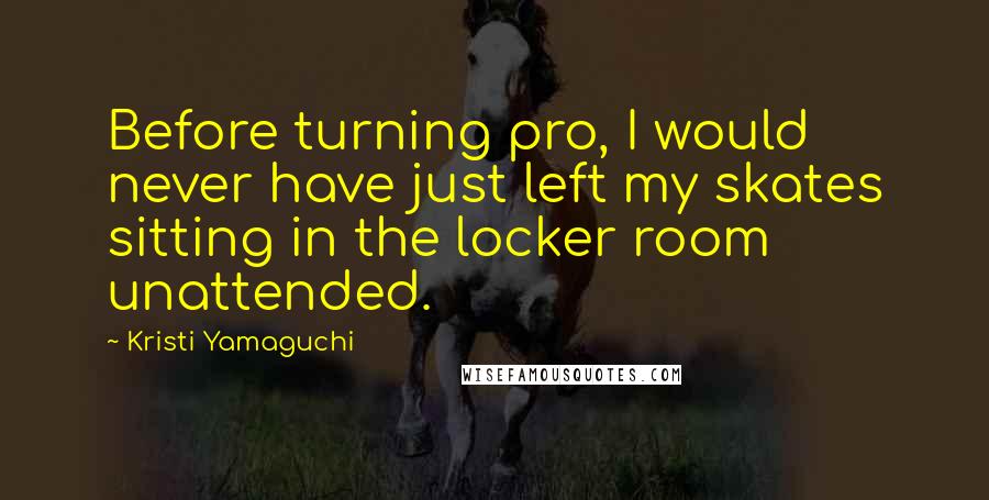Kristi Yamaguchi Quotes: Before turning pro, I would never have just left my skates sitting in the locker room unattended.