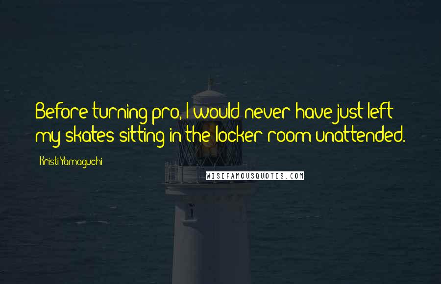 Kristi Yamaguchi Quotes: Before turning pro, I would never have just left my skates sitting in the locker room unattended.