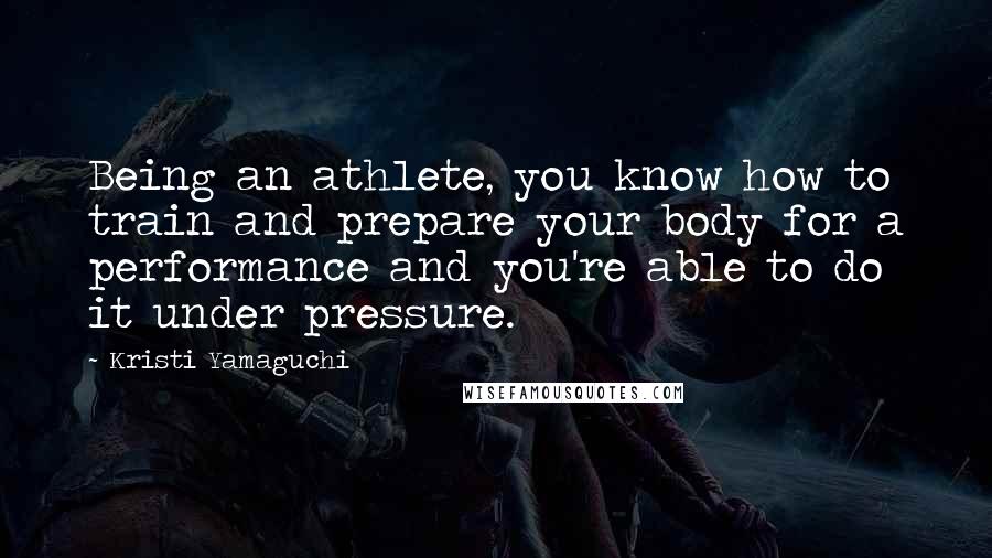 Kristi Yamaguchi Quotes: Being an athlete, you know how to train and prepare your body for a performance and you're able to do it under pressure.