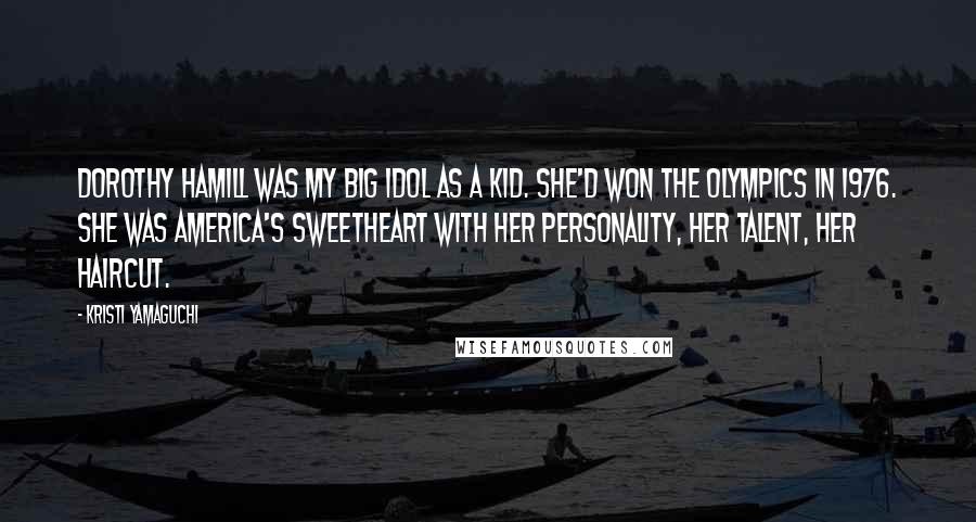 Kristi Yamaguchi Quotes: Dorothy Hamill was my big idol as a kid. She'd won the Olympics in 1976. She was America's sweetheart with her personality, her talent, her haircut.