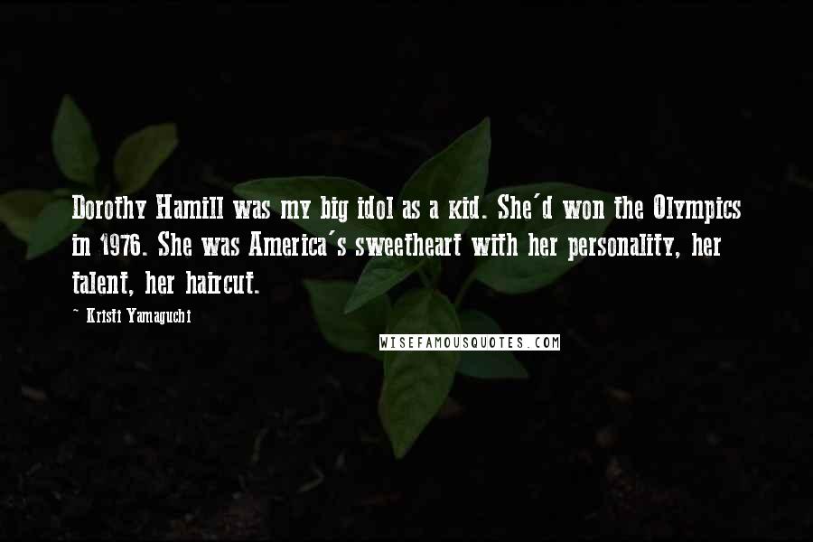 Kristi Yamaguchi Quotes: Dorothy Hamill was my big idol as a kid. She'd won the Olympics in 1976. She was America's sweetheart with her personality, her talent, her haircut.