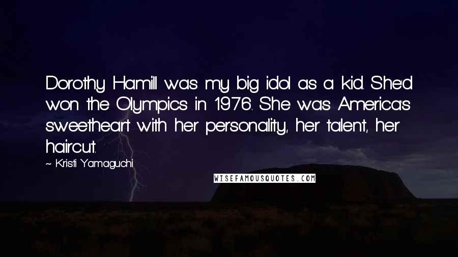 Kristi Yamaguchi Quotes: Dorothy Hamill was my big idol as a kid. She'd won the Olympics in 1976. She was America's sweetheart with her personality, her talent, her haircut.