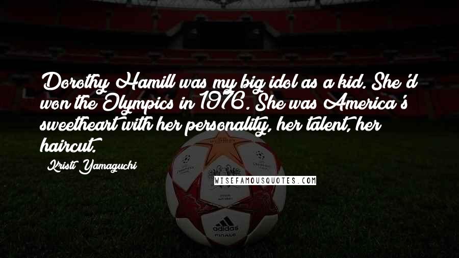 Kristi Yamaguchi Quotes: Dorothy Hamill was my big idol as a kid. She'd won the Olympics in 1976. She was America's sweetheart with her personality, her talent, her haircut.