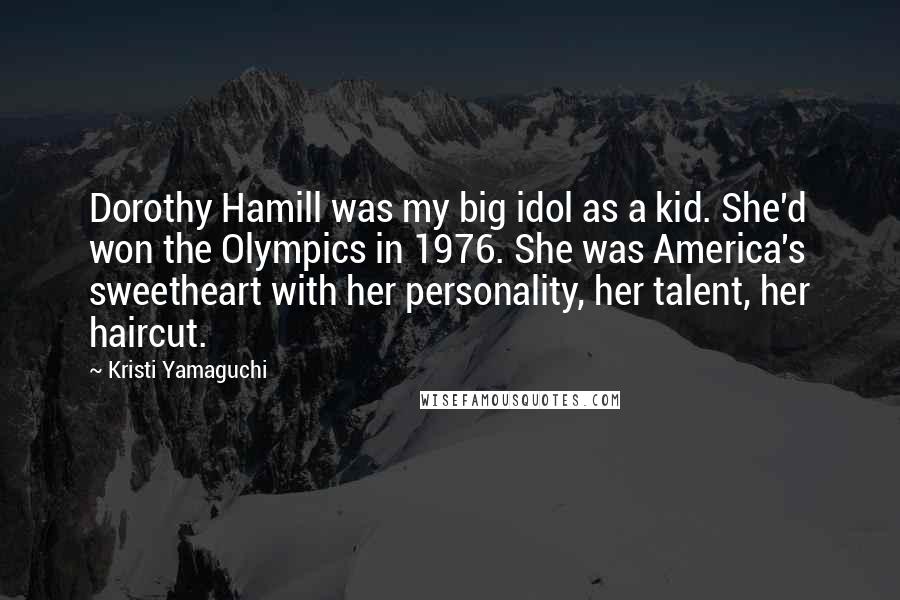 Kristi Yamaguchi Quotes: Dorothy Hamill was my big idol as a kid. She'd won the Olympics in 1976. She was America's sweetheart with her personality, her talent, her haircut.