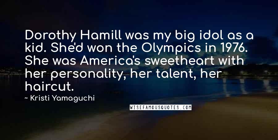 Kristi Yamaguchi Quotes: Dorothy Hamill was my big idol as a kid. She'd won the Olympics in 1976. She was America's sweetheart with her personality, her talent, her haircut.