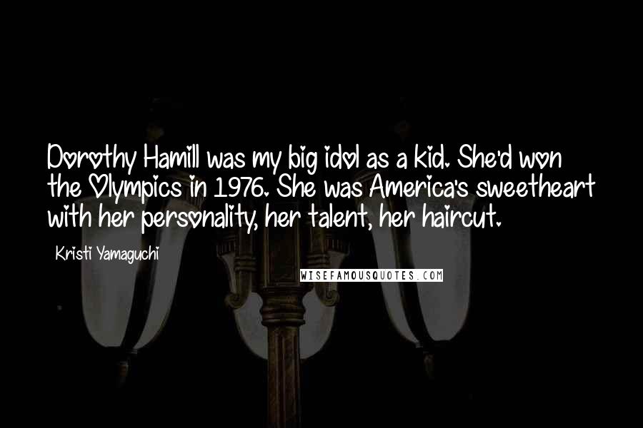 Kristi Yamaguchi Quotes: Dorothy Hamill was my big idol as a kid. She'd won the Olympics in 1976. She was America's sweetheart with her personality, her talent, her haircut.