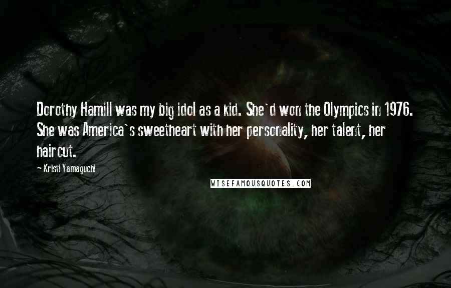 Kristi Yamaguchi Quotes: Dorothy Hamill was my big idol as a kid. She'd won the Olympics in 1976. She was America's sweetheart with her personality, her talent, her haircut.