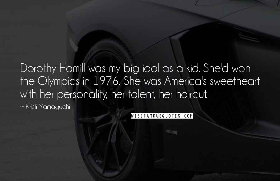 Kristi Yamaguchi Quotes: Dorothy Hamill was my big idol as a kid. She'd won the Olympics in 1976. She was America's sweetheart with her personality, her talent, her haircut.