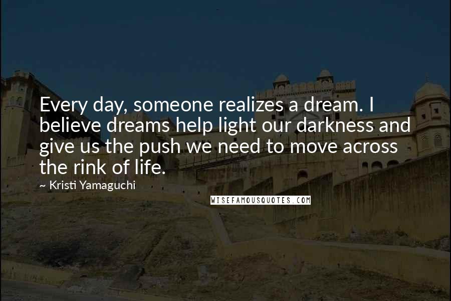 Kristi Yamaguchi Quotes: Every day, someone realizes a dream. I believe dreams help light our darkness and give us the push we need to move across the rink of life.