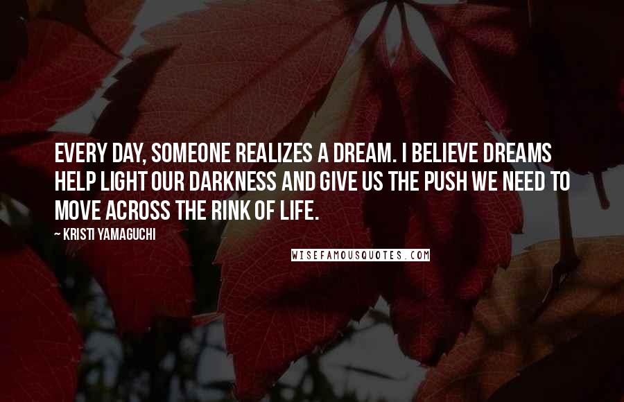 Kristi Yamaguchi Quotes: Every day, someone realizes a dream. I believe dreams help light our darkness and give us the push we need to move across the rink of life.