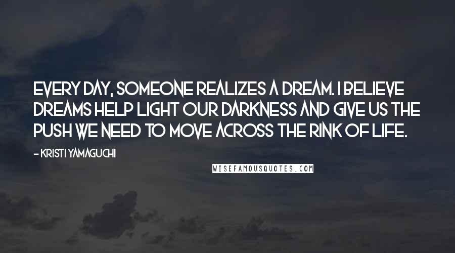 Kristi Yamaguchi Quotes: Every day, someone realizes a dream. I believe dreams help light our darkness and give us the push we need to move across the rink of life.