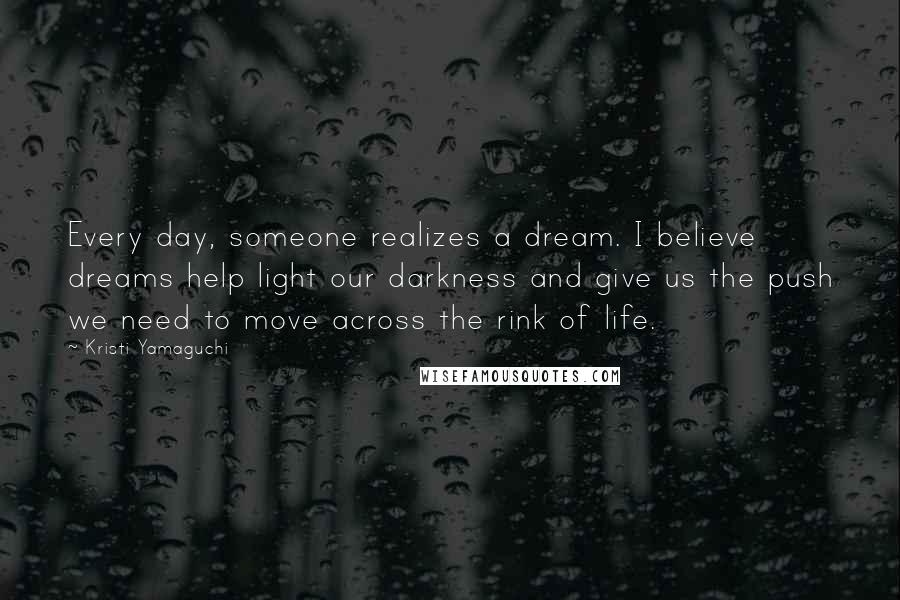 Kristi Yamaguchi Quotes: Every day, someone realizes a dream. I believe dreams help light our darkness and give us the push we need to move across the rink of life.