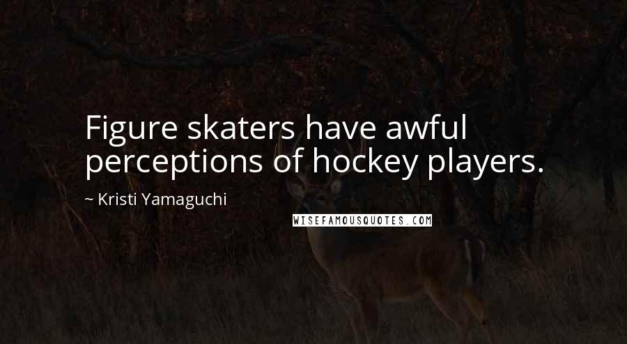 Kristi Yamaguchi Quotes: Figure skaters have awful perceptions of hockey players.