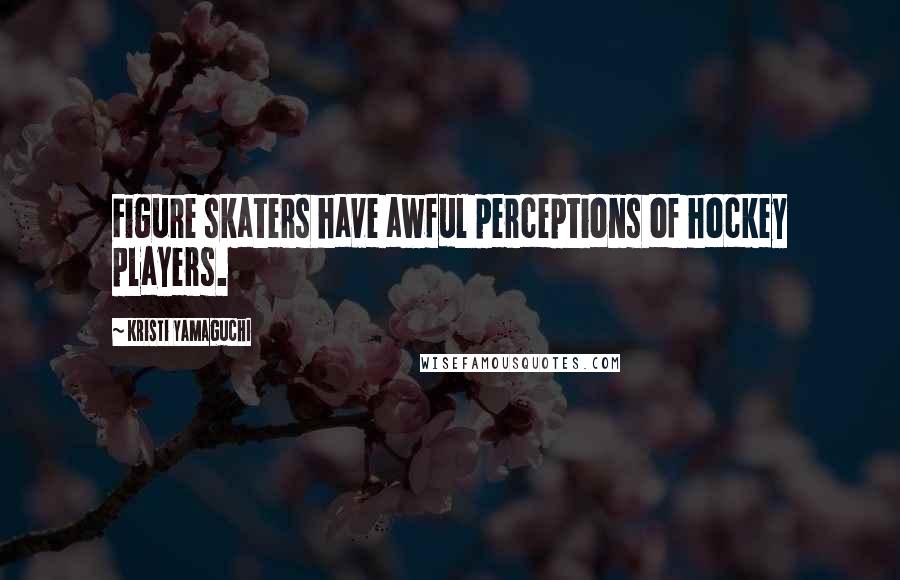 Kristi Yamaguchi Quotes: Figure skaters have awful perceptions of hockey players.