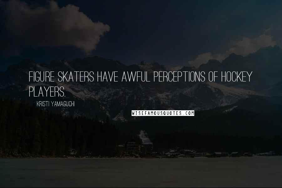 Kristi Yamaguchi Quotes: Figure skaters have awful perceptions of hockey players.