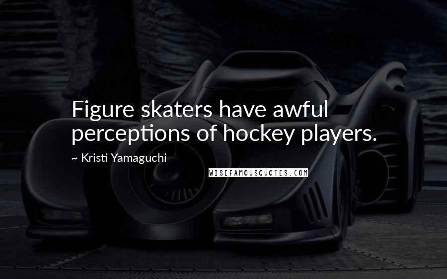 Kristi Yamaguchi Quotes: Figure skaters have awful perceptions of hockey players.