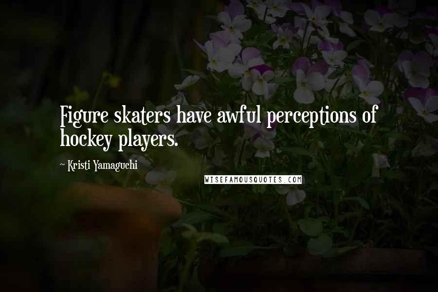 Kristi Yamaguchi Quotes: Figure skaters have awful perceptions of hockey players.