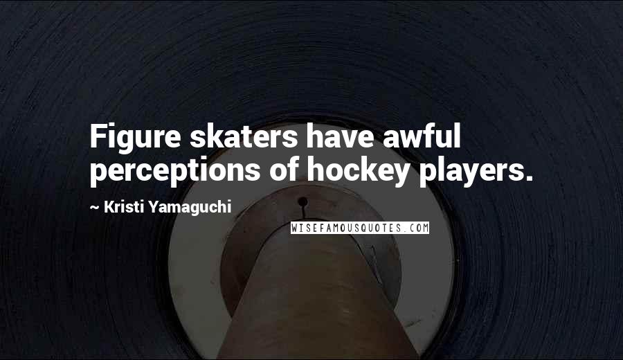Kristi Yamaguchi Quotes: Figure skaters have awful perceptions of hockey players.