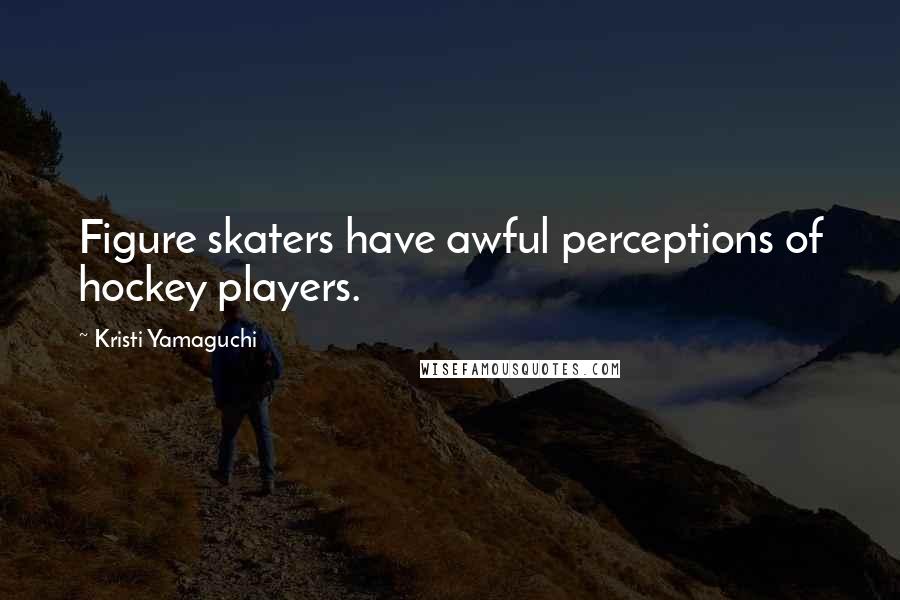 Kristi Yamaguchi Quotes: Figure skaters have awful perceptions of hockey players.