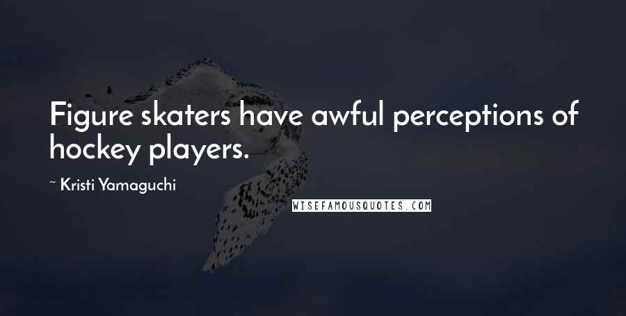 Kristi Yamaguchi Quotes: Figure skaters have awful perceptions of hockey players.