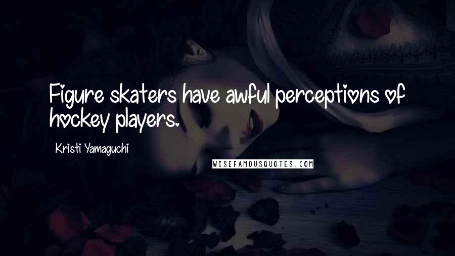 Kristi Yamaguchi Quotes: Figure skaters have awful perceptions of hockey players.