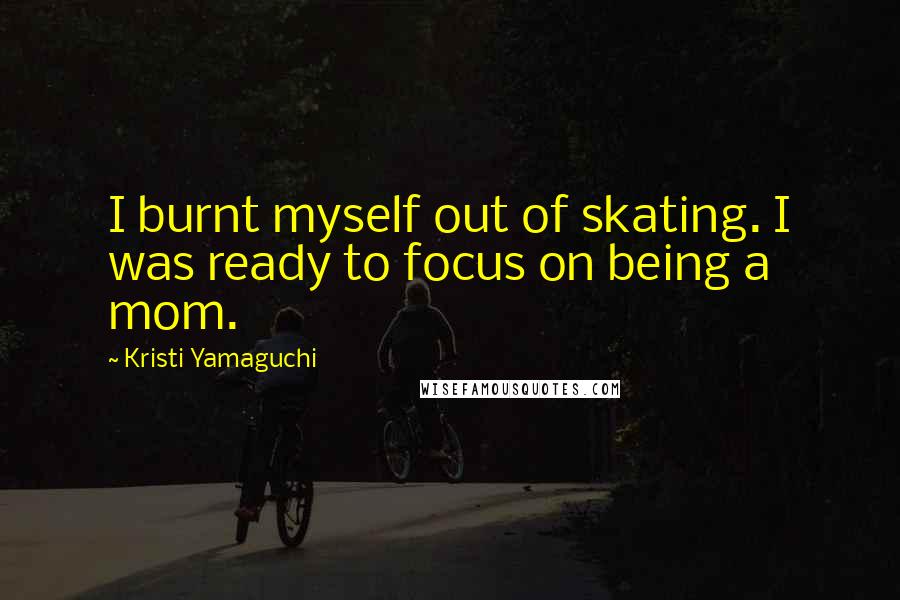 Kristi Yamaguchi Quotes: I burnt myself out of skating. I was ready to focus on being a mom.