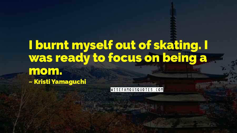 Kristi Yamaguchi Quotes: I burnt myself out of skating. I was ready to focus on being a mom.