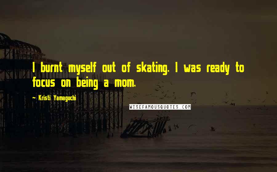 Kristi Yamaguchi Quotes: I burnt myself out of skating. I was ready to focus on being a mom.